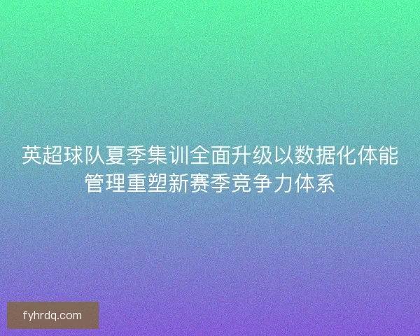 英超球队夏季集训全面升级以数据化体能管理重塑新赛季竞争力体系 英超球队夏季集训全面升级以数据化体能管理重塑新赛季竞争力体系