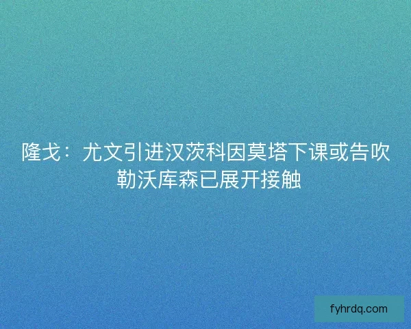 隆戈:尤文引进汉茨科因莫塔下课或告吹 勒沃库森已展开接触 隆戈:尤文引进汉茨科因莫塔下课或告吹 勒沃库森已展开接触