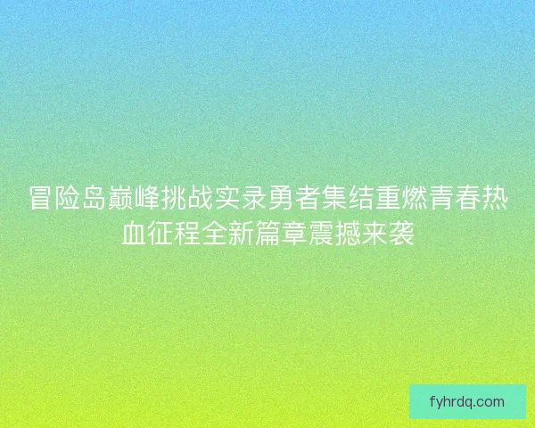 冒险岛巅峰挑战实录勇者集结重燃青春热血征程全新篇章震撼来袭