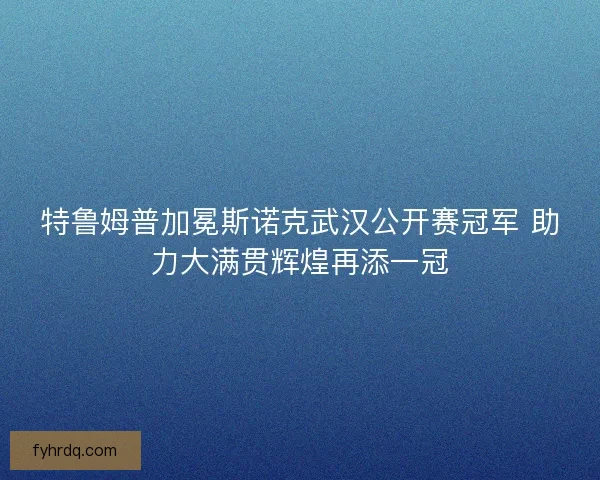 特鲁姆普加冕斯诺克武汉公开赛冠军 助力大满贯辉煌再添一冠