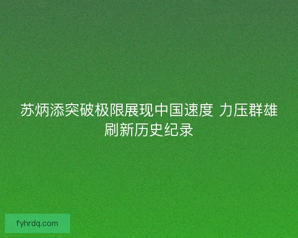 苏炳添突破极限展现中国速度 力压群雄刷新历史纪录