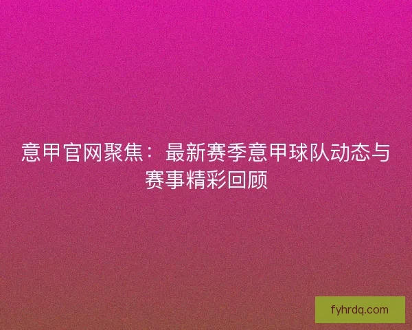 意甲官网聚焦：最新赛季意甲球队动态与赛事精彩回顾