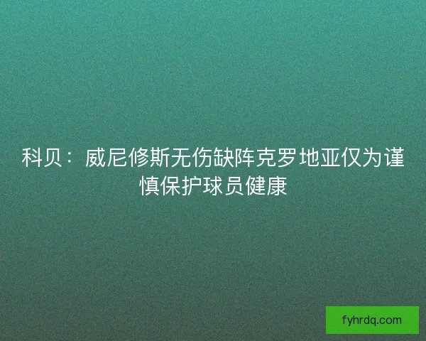 科贝:威尼修斯无伤缺阵克罗地亚仅为谨慎保护球员健康 科贝:威尼修斯无伤缺阵克罗地亚仅为谨慎保护球员健康
