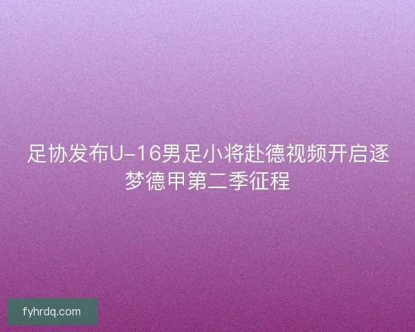 足协发布U-16男足小将赴德视频开启逐梦德甲第二季征程 足协发布U-16男足小将赴德视频开启逐梦德甲第二季征程